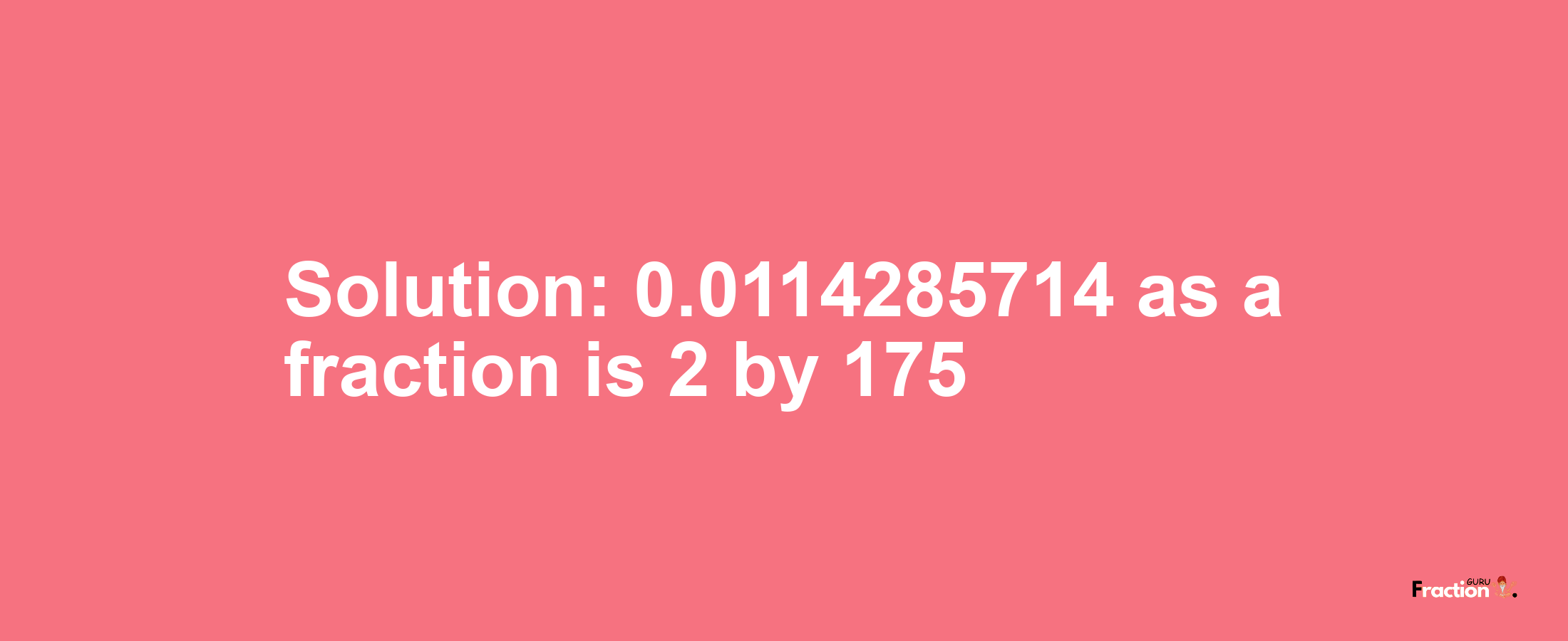 Solution:0.0114285714 as a fraction is 2/175